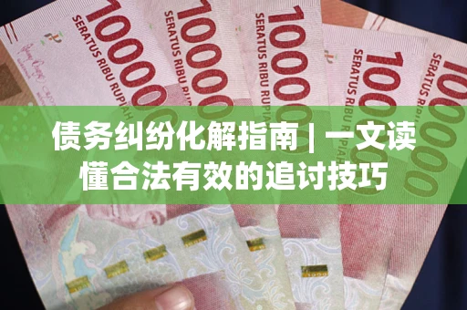 济南债务纠纷化解指南 | 一文读懂合法有效的追讨技巧