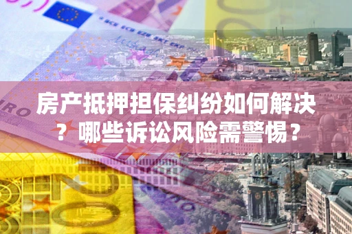 济南房产抵押担保纠纷如何解决？哪些诉讼风险需警惕？