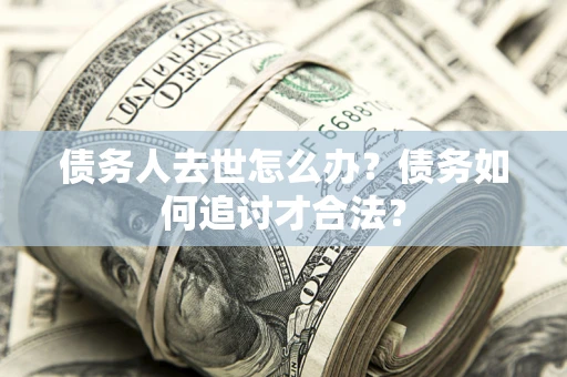 济南债务人去世怎么办？债务如何追讨才合法？
