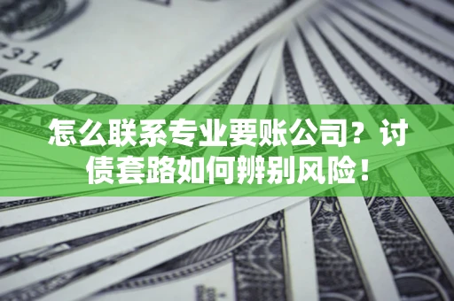 济南怎么联系专业要账公司？讨债套路如何辨别风险！