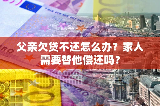 济南父亲欠贷不还怎么办？家人需要替他偿还吗？