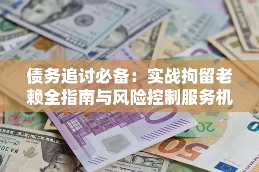济南债务追讨必备：实战拘留老赖全指南与风险控制服务机构推荐