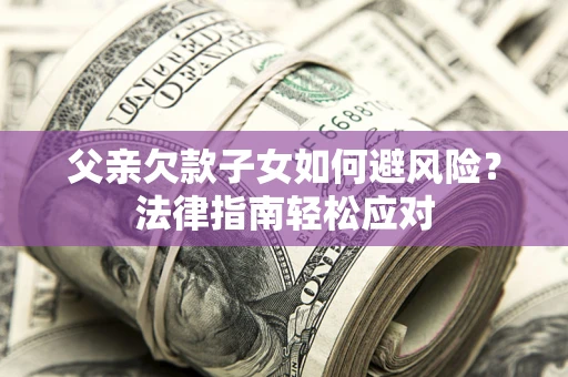 济南父亲欠款子女如何避风险？法律指南轻松应对