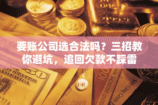 济南要账公司选合法吗？三招教你避坑，追回欠款不踩雷