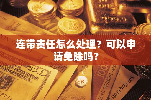 济南连带责任怎么处理？可以申请免除吗？