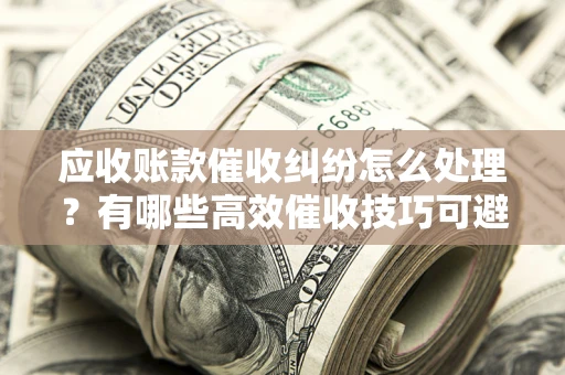 济南应收账款催收纠纷怎么处理？有哪些高效催收技巧可避免坏账？