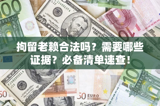 济南拘留老赖合法吗？需要哪些证据？必备清单速查！