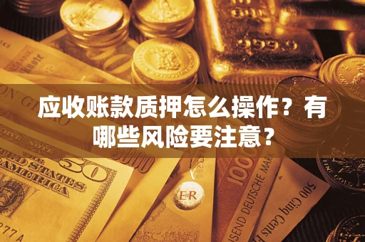 济南应收账款质押怎么操作？有哪些风险要注意？