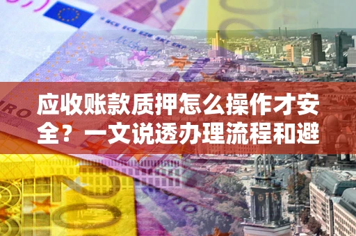 济南应收账款质押怎么操作才安全？一文说透办理流程和避险绝招